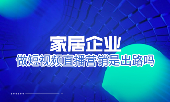 家居企業(yè)做短視頻直播營(yíng)銷是出路嗎？