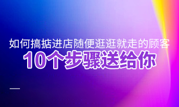 如何搞掂進(jìn)店隨便逛逛就走的顧客？10個步驟送給你