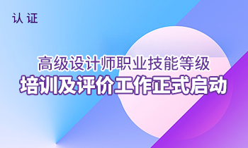 國家認證——高級設計師職業技能等級培訓及評價工作正式啟動