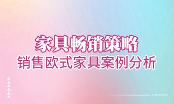 【家具經銷商培訓】家具暢銷策略：銷售歐式家具案例分析